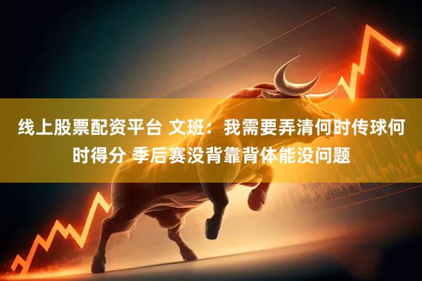 线上股票配资平台 文班：我需要弄清何时传球何时得分 季后赛没背靠背体能没问题