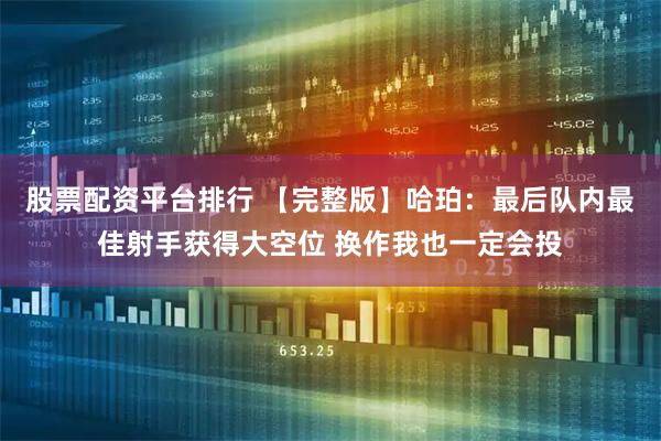 股票配资平台排行 【完整版】哈珀：最后队内最佳射手获得大空位 换作我也一定会投