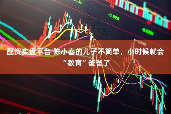 配资实盘平台 陈小春的儿子不简单，小时候就会“教育”爸爸了