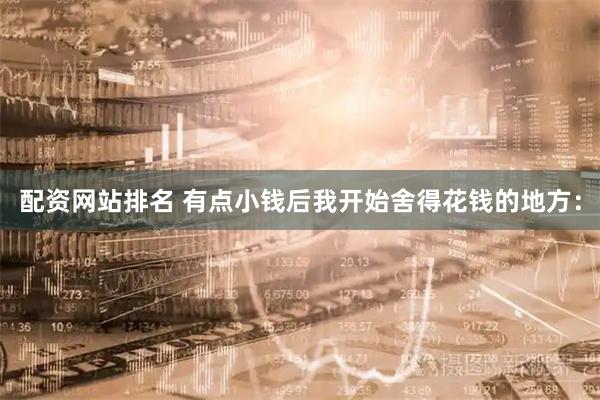 配资网站排名 有点小钱后我开始舍得花钱的地方：