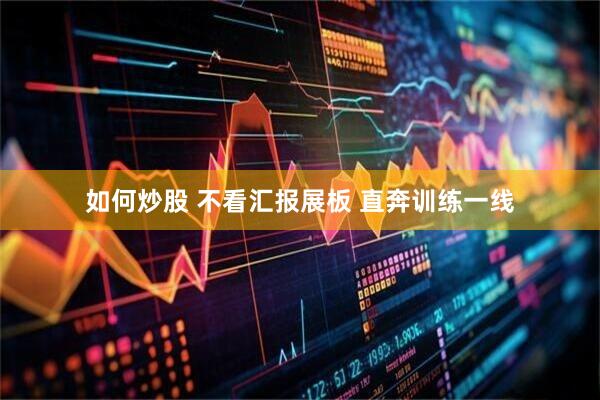 如何炒股 不看汇报展板 直奔训练一线