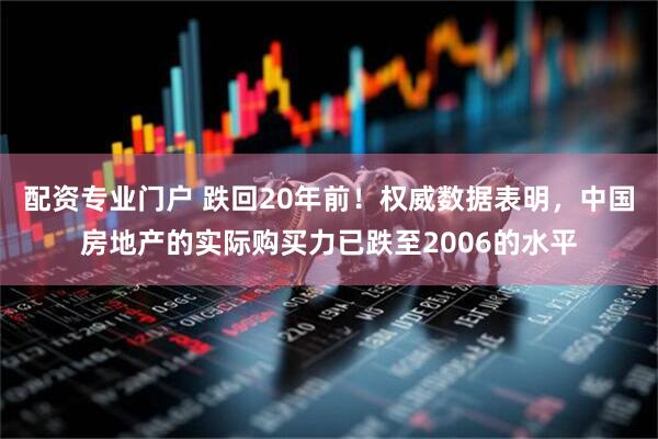 配资专业门户 跌回20年前！权威数据表明，中国房地产的实际购买力已跌至2006的水平